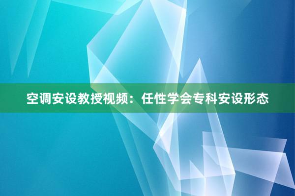 空调安设教授视频：任性学会专科安设形态